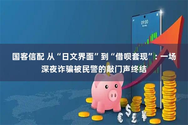 国客信配 从“日文界面”到“借呗套现”: 一场深夜诈骗被民警的敲门声终结