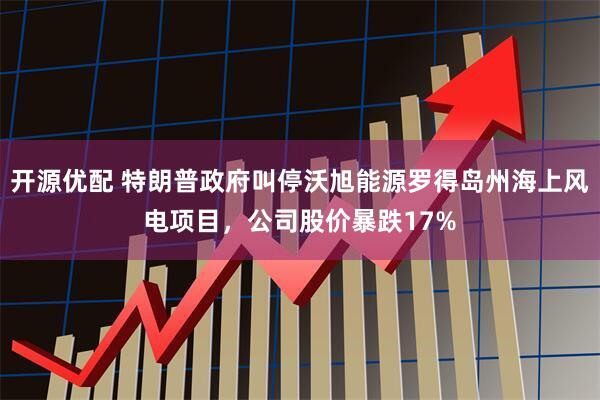 开源优配 特朗普政府叫停沃旭能源罗得岛州海上风电项目，公司股价暴跌17%