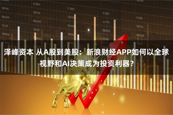 泽峰资本 从A股到美股：新浪财经APP如何以全球视野和AI决策成为投资利器？