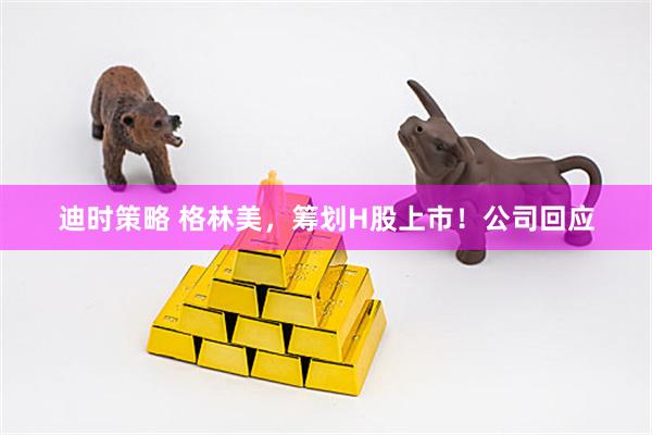 迪时策略 格林美，筹划H股上市！公司回应