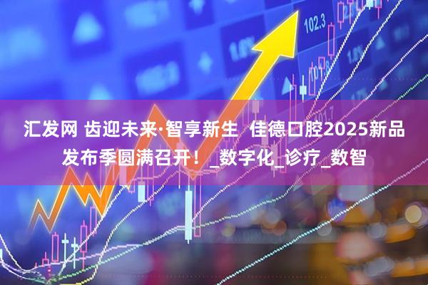 汇发网 齿迎未来·智享新生  佳德口腔2025新品发布季圆满召开！_数字化_诊疗_数智