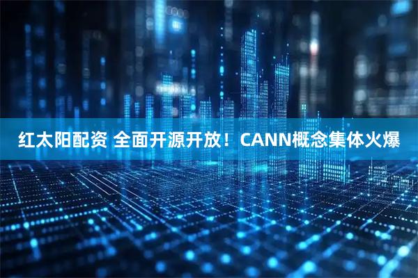 红太阳配资 全面开源开放！CANN概念集体火爆