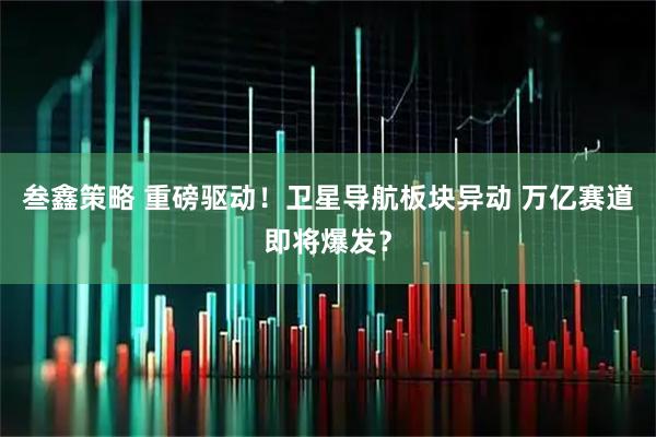 叁鑫策略 重磅驱动！卫星导航板块异动 万亿赛道即将爆发？